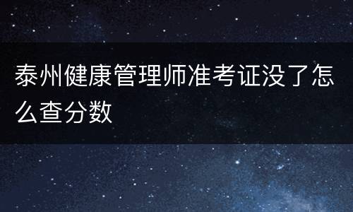 泰州健康管理师准考证没了怎么查分数