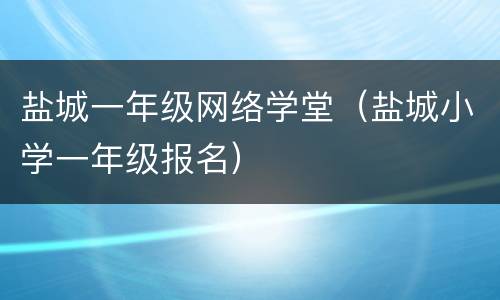 盐城一年级网络学堂（盐城小学一年级报名）