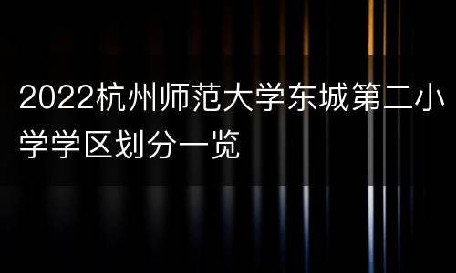 2022杭州师范大学东城第二小学学区划分一览