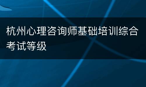 杭州心理咨询师基础培训综合考试等级