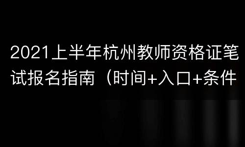 2021上半年杭州教师资格证笔试报名指南（时间+入口+条件）