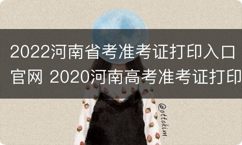 2022河南省考准考证打印入口官网 2020河南高考准考证打印入口