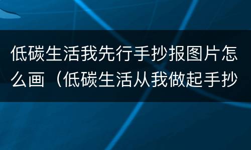 低碳生活我先行手抄报图片怎么画（低碳生活从我做起手抄报图片）