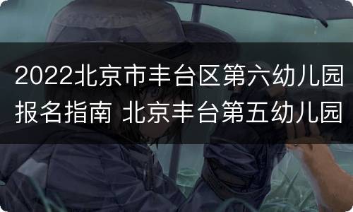 2022北京市丰台区第六幼儿园报名指南 北京丰台第五幼儿园报名