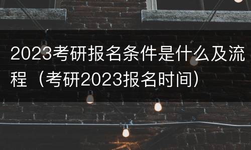 2023考研报名条件是什么及流程（考研2023报名时间）