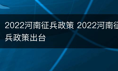 2022河南征兵政策 2022河南征兵政策出台