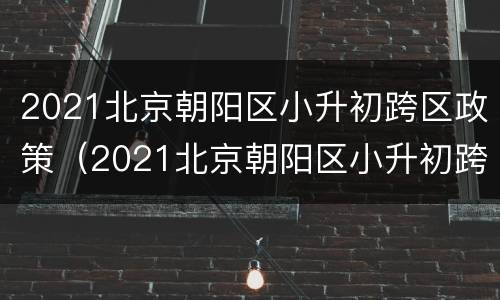 2021北京朝阳区小升初跨区政策（2021北京朝阳区小升初跨区政策是什么）