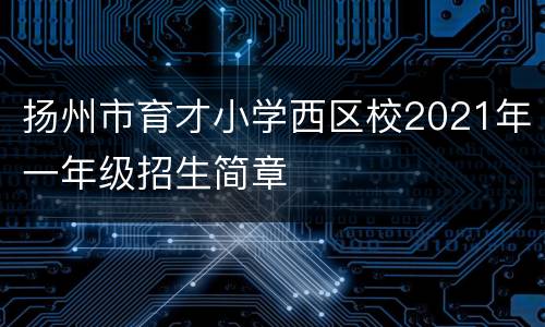 扬州市育才小学西区校2021年一年级招生简章