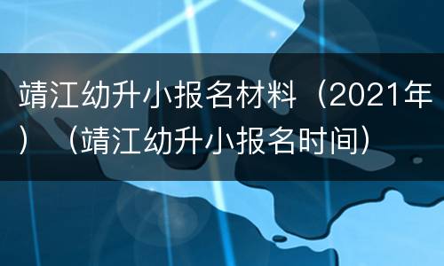 靖江幼升小报名材料（2021年）（靖江幼升小报名时间）