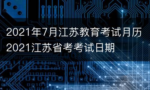 2021年7月江苏教育考试月历 2021江苏省考考试日期