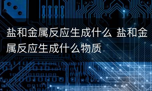 盐和金属反应生成什么 盐和金属反应生成什么物质