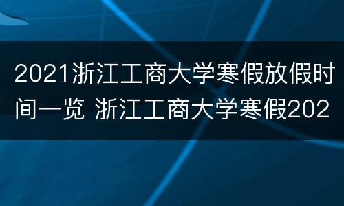 2021浙江工商大学寒假放假时间一览 浙江工商大学寒假2020