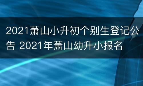 2021萧山小升初个别生登记公告 2021年萧山幼升小报名