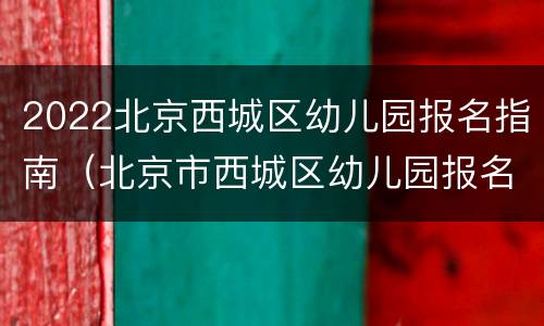 2022北京西城区幼儿园报名指南（北京市西城区幼儿园报名）