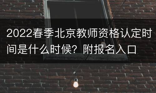 2022春季北京教师资格认定时间是什么时候？附报名入口