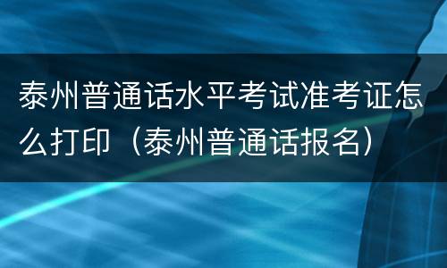 泰州普通话水平考试准考证怎么打印（泰州普通话报名）