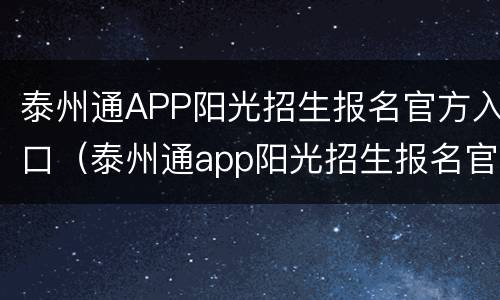 泰州通APP阳光招生报名官方入口（泰州通app阳光招生报名官方入口网址）