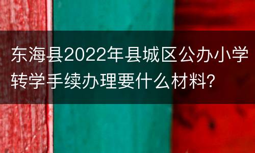 东海县2022年县城区公办小学转学手续办理要什么材料？