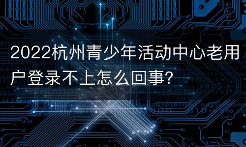 2022杭州青少年活动中心老用户登录不上怎么回事？