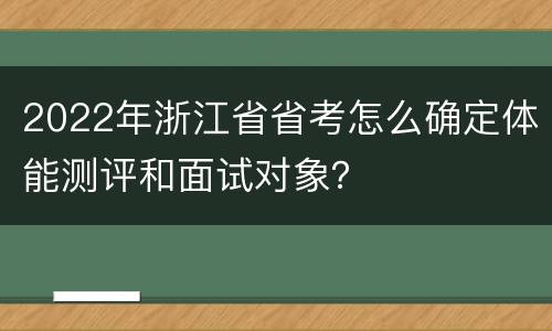 2022年浙江省省考怎么确定体能测评和面试对象？