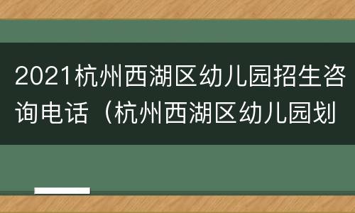 2021杭州西湖区幼儿园招生咨询电话（杭州西湖区幼儿园划分）