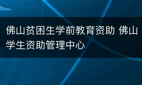 佛山贫困生学前教育资助 佛山学生资助管理中心