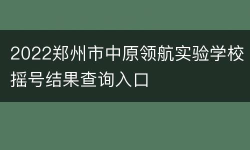 2022郑州市中原领航实验学校摇号结果查询入口