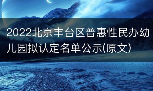 2022北京丰台区普惠性民办幼儿园拟认定名单公示(原文)