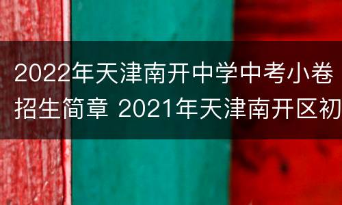 2022年天津南开中学中考小卷招生简章 2021年天津南开区初中统考