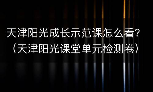 天津阳光成长示范课怎么看？（天津阳光课堂单元检测卷）