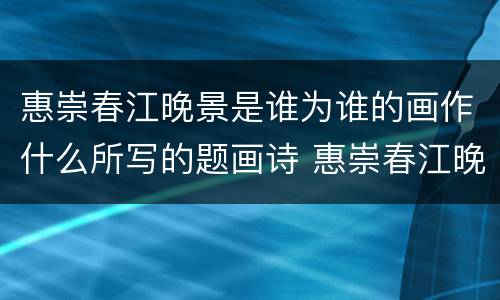 惠崇春江晚景是谁为谁的画作什么所写的题画诗 惠崇春江晚景这首诗是谁为谁的画作