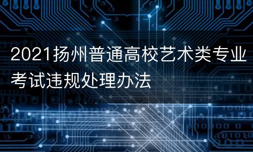 2021扬州普通高校艺术类专业考试违规处理办法