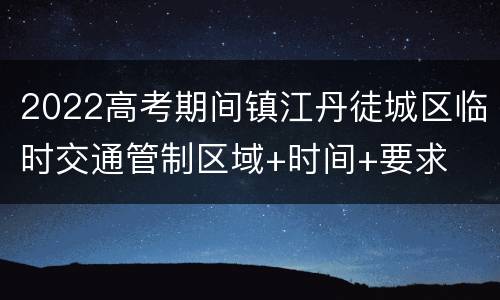 2022高考期间镇江丹徒城区临时交通管制区域+时间+要求