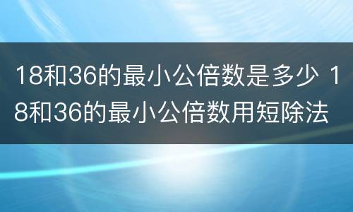 18和36的最小公倍数是多少 18和36的最小公倍数用短除法