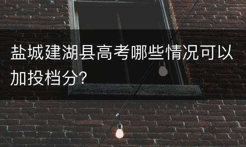 盐城建湖县高考哪些情况可以加投档分？