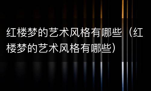 红楼梦的艺术风格有哪些（红楼梦的艺术风格有哪些）