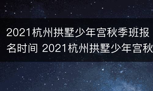 2021杭州拱墅少年宫秋季班报名时间 2021杭州拱墅少年宫秋季班报名时间表