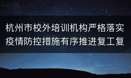 杭州市校外培训机构严格落实疫情防控措施有序推进复工复课工作方案