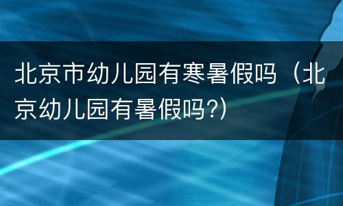 北京市幼儿园有寒暑假吗（北京幼儿园有暑假吗?）