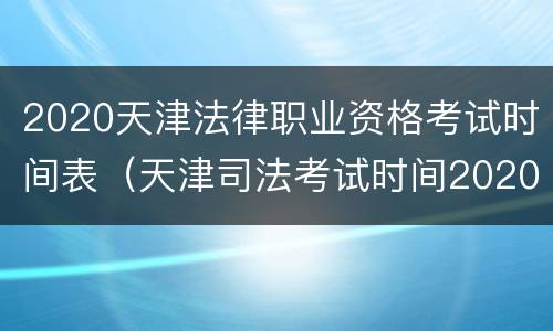 2020天津法律职业资格考试时间表（天津司法考试时间2020报名时间）