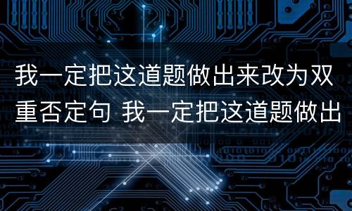 我一定把这道题做出来改为双重否定句 我一定把这道题做出来如何改为双重否定句