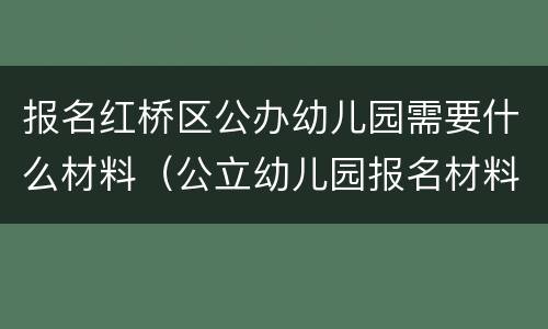 报名红桥区公办幼儿园需要什么材料（公立幼儿园报名材料）