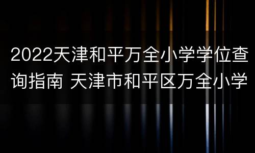 2022天津和平万全小学学位查询指南 天津市和平区万全小学学区房