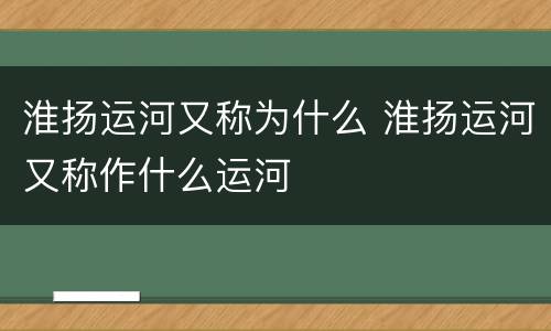 淮扬运河又称为什么 淮扬运河又称作什么运河