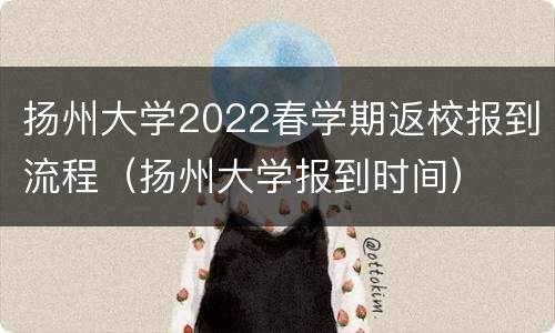 扬州大学2022春学期返校报到流程（扬州大学报到时间）