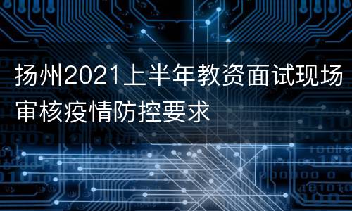 扬州2021上半年教资面试现场审核疫情防控要求