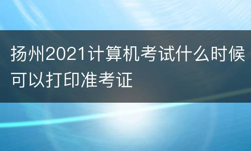 扬州2021计算机考试什么时候可以打印准考证