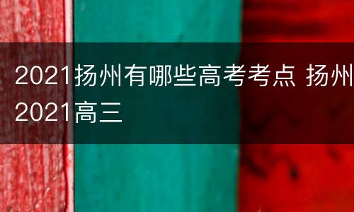 2021扬州有哪些高考考点 扬州2021高三