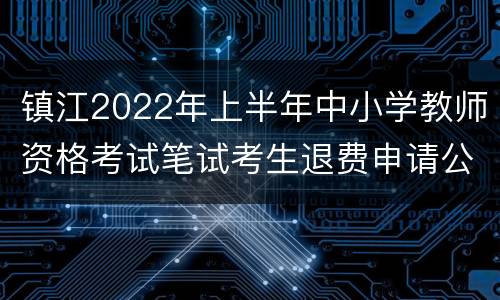 镇江2022年上半年中小学教师资格考试笔试考生退费申请公告