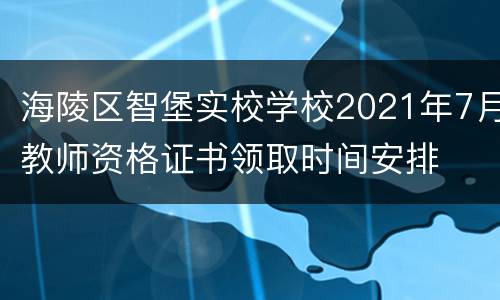 海陵区智堡实校学校2021年7月教师资格证书领取时间安排